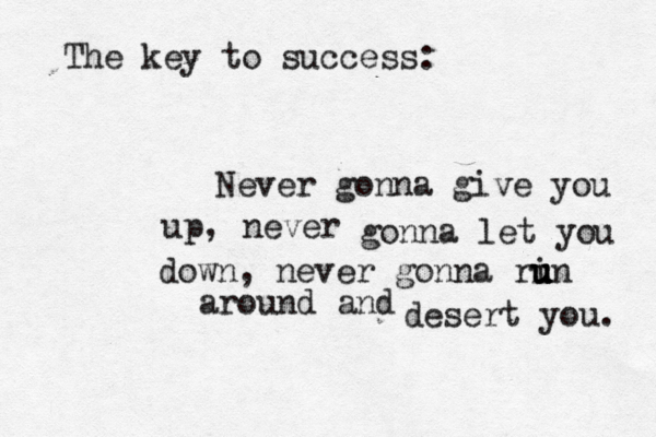 The key to success: Never gonna give you up, never gonna let you down, never gonna ri u u u u un around and desert you.