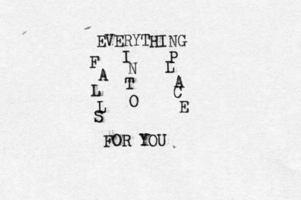 EVERYTHING F A L L S I N T O P L A C E FOR YO