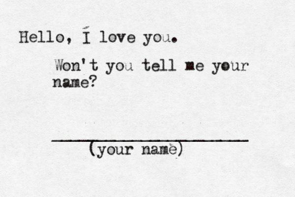 Hello, I love you. Won't you tell me your name? ______________________ (your name