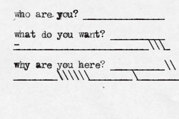who are you? _______________ what do you want? __________ - _________________________\\\_ why are you here? __________\\ ________\\\\\\________\________