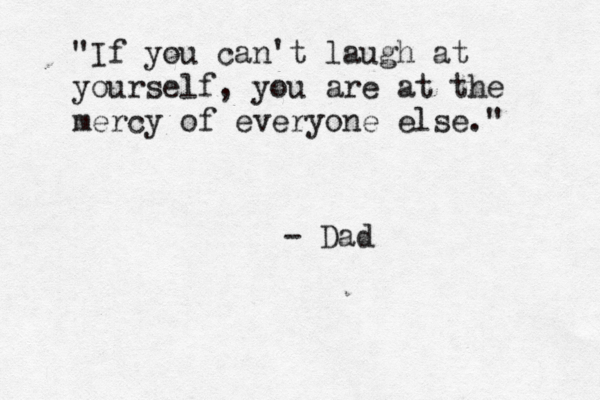 "If you can't laugh at yourself, you are at the mercy of everyone else." - Dad