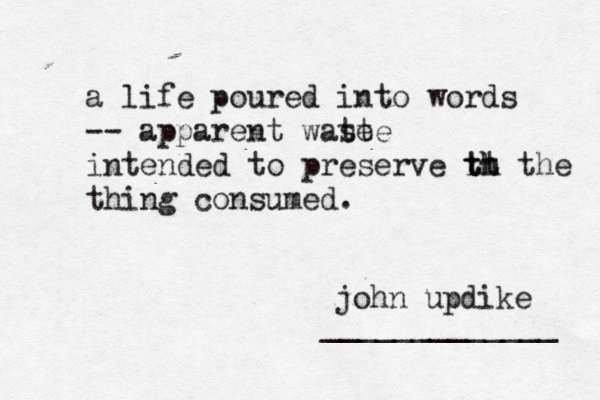 a life poured into words -- apparent wate ste intended to preserve r tt th h the thing consumed . _____________ john updike