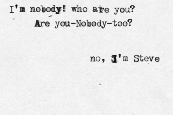 I'm nobody! who at re you? Are you-Nobody-too? no, S I I'm Steve