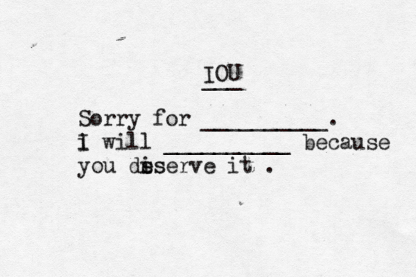 ___ IOU Sorry for __________. i I will __________ because you di es sserve it .