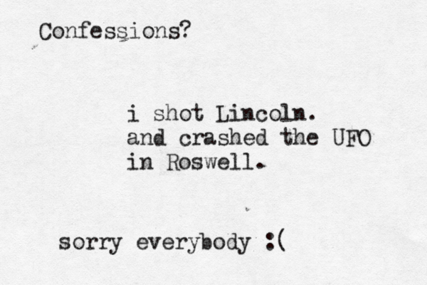 Confession i shot Lincoln. an d crashed the UFO in Roswell . sorry everybody :