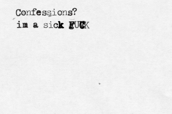 Confession im a sick k k k k k g F FUCK C C 