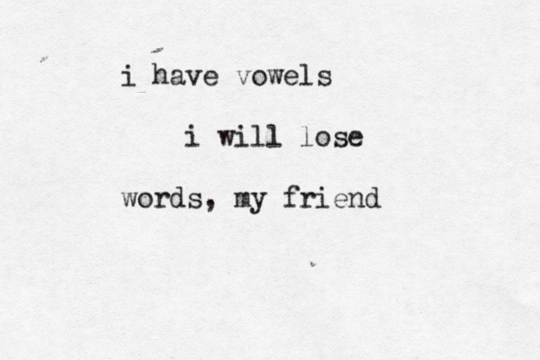 i have vowels i will lose words, my frien