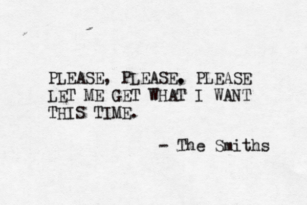PLEASE, PLEASE. , PLEASE LET ME GET WHAT I WANT THIS TIME. —- The Smiths