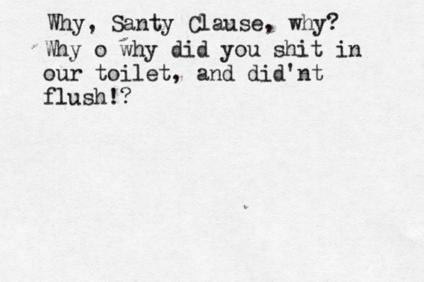 Why, Santy Clause, why Why o why did you shit in our toilet, and did'nt flush!?