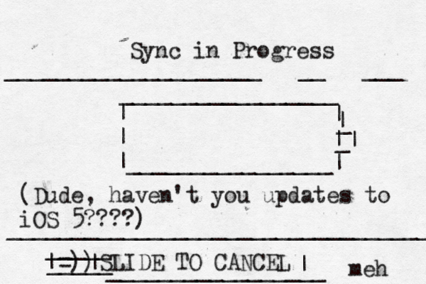 Sync in Progress | | |________________ _________________ | | | | _ _ | ____________________[[[__[[[___[[[ _________________________________ SLIDE TO CANCEL => )) | | _____ _____ | _________________ me (Dude, haven't you updates to iOS 5????