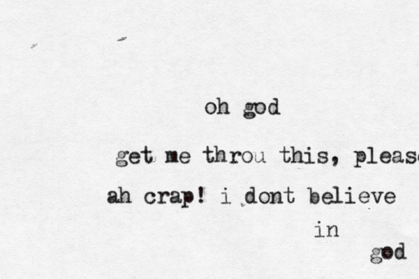 oh god get me throu this, please! ah crap! i dont believe in god