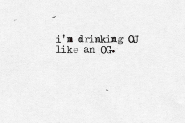 i'm drinking OJ like an OG