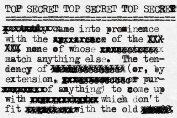 TOP SECRET TOP SECRET TOP SECE R RER T T T ================================ probably came into prominence with the appearance of the KL- 10, none of whose connectors match anything else. The ten- dency of mani u ufacturers (or, by extension , programmers or pur- veyors of anything) to x c c come up with new products which don't fit togather e with the old stuff, x x xxxxxxxxx xxxxxxxcxxx xxxxxxcccx xxxxxxxxx XXX XXX XXX XXX xxxcccccccc xxxxxxxxxxxx xxxxxxxxxxxx xxxxxxccccccc xxxcccccccccc xxxxxccccccccx xxxxxxxxxxxxxx xxxxxxxxxxxxxx xxxxxxxx xxxxxxxxx xxxxxx xxxxxxxxxxxxx xxxxxxxxxxxxx xxxxxxxxxxxxx xxxxxxxxx xxxxxxxxx xxxxxxxxxx xxxxx xxxxx xxxxxx xxxxxc
