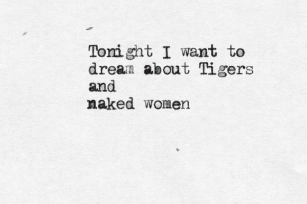 Tonight I want to dream about Tigers and naked wome