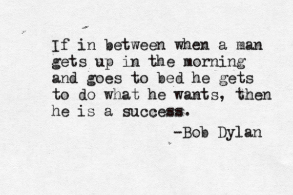 If in between when a man gets up in the morning and goes to bed he gets to do what he wants, then he is a success. -Bob Dylan