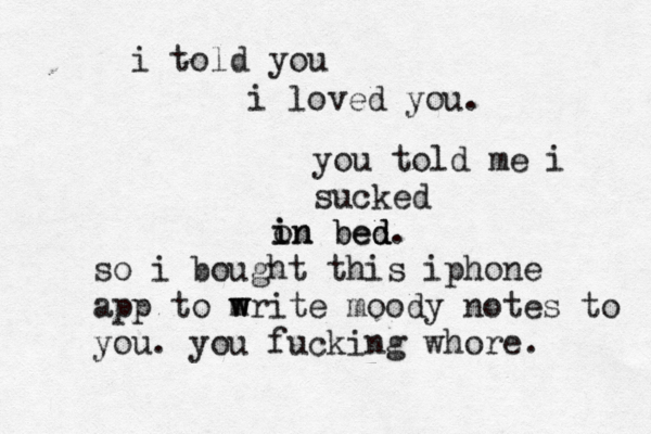 i told you i loved you. you told me i sucked on i in bed bed d. so i bought this iphone app to m w write moody notes to you . you fucking whore.