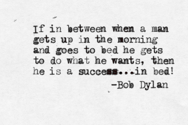 If in between when a man gets up in the morning and goes to bed he gets to do what he wants, then he is a success. -Bob Dyla ...in bed!