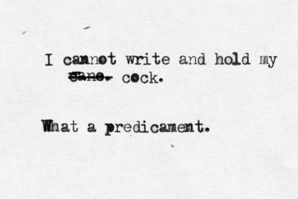 I cannot write and hold my cane. What a predicament - - ---- ----- cock.