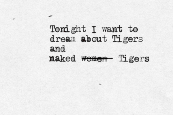 Tonight I want to dream about Tigers and naked wom ----- ------ Tigers