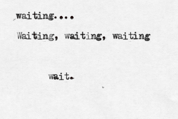 waiting.... Waiting, waiting, waiting wait.