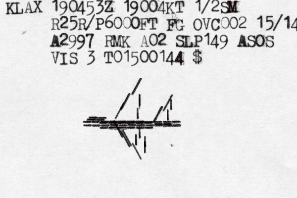 KLAX 190453Z 19004KT 1/2SM R25R/P6000FT FG OVC002 15/14 A2997 RMK A02 SLP149 ASOS VIS 3 T01500144 ====== / / \ \ \ | | | | / \ | | /| | / -- -- -- ----------- -----------