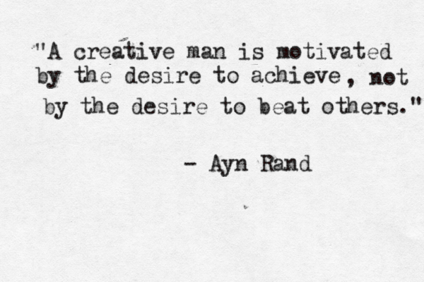 "A creative man is motivated by the desire to achieve , not by the desire to beat others." - Ayn Rand