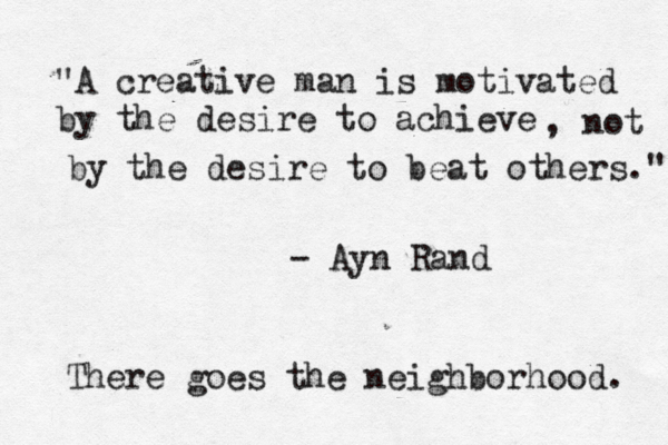 "A creative man is motivated by the desire to achieve , not by the desire to beat others." - Ayn Ran There goes the neighborhood.