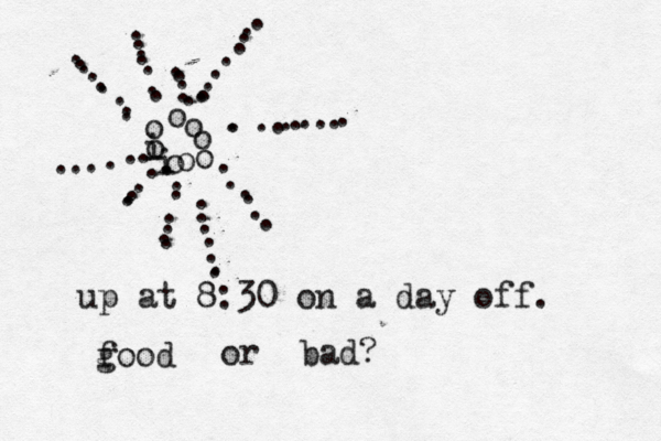 o ooooooiio...... ....... ...........................................................up at 8:30 on a day off . food g or bad?