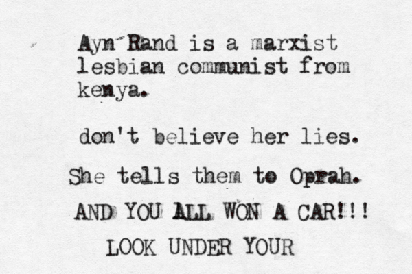 Ayn Ra nd is a marxist lesbian communist from kenya. don't believe her lies She tells them to Oprah . AND YOU l ALL WON A CAR!!! LOOK UNDER YOUR