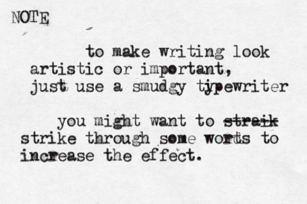 to make writing look artistic or important, just use a smudgy ti ypewriter you might want to straik ------ strike through some wort ds to increase the effect . NOTE