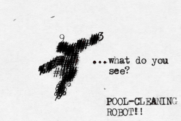 ##########################################################< ...what do you see? ##%%%#######%%%%%% ########%%%%%#%#%%%%##%%9 3 * € % * P L-CLEANING ROBOT!!