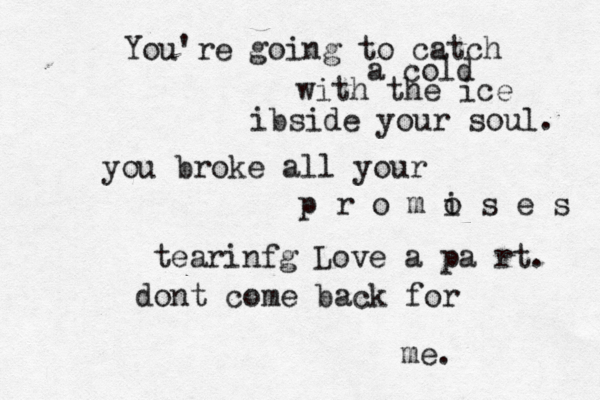 You're going to catch a cold with the ice ibside your soul. you broke all your p r o m o i s e s tearinfg Love a pa rt. dont come back for me.