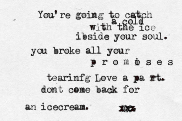 You're going to catch a cold with the ice ibside your soul. you broke all your p r o m o i s e s tearinfg Love a pa rt. dont come back for me xx xxx an icecream