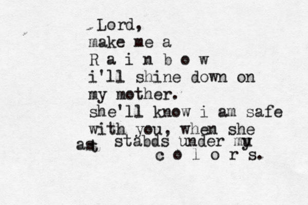 Lord, make me a R a i n b o w i'll shine down on my mother. she'll know i am safe with you, when she t as stabds under mu y c o l o r s.
