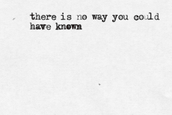 there is no way you could have known