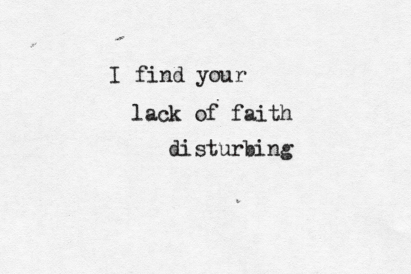 I find you lack of faith disturbing