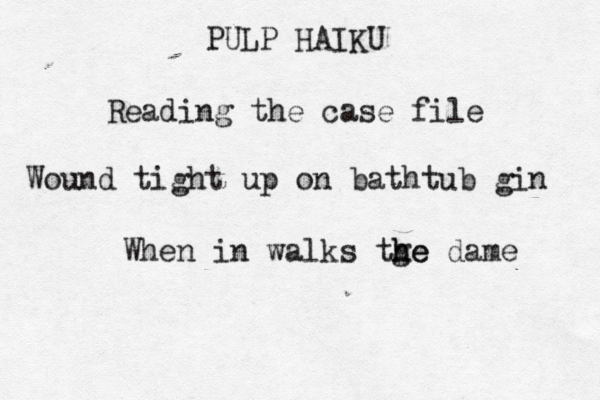 PULP HAIKU Reading the case file Wound tight up on bathtub gin When in walks tge h he dame