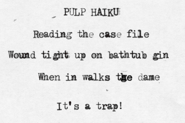 PULP HAIKU Reading the case file Wound tight up on bathtub gin When in walks tge h he dam It's a trap!