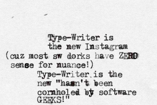 Type-Writer is the new Instagra Type-Writer is the new "hasn't been cornholed bt y software GEEKS (cuz most sw dorks have ZERP O sence s s for nuance!
