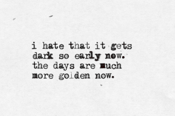 i hate that it gets dark so early now. the days are much more golden now.