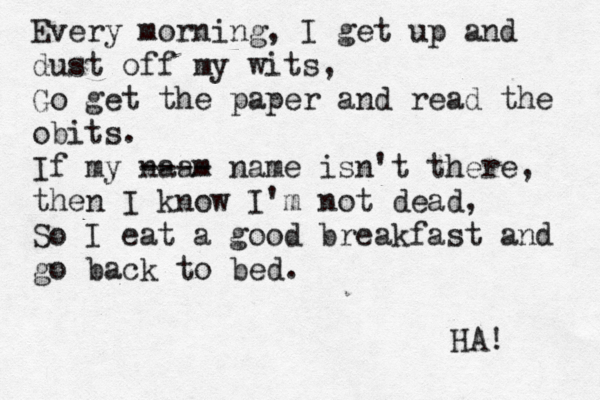 Every morning, I get up and dust off my wits, Go get the paper and read the obits. If my naam ---- name isn't there, then I know I'm not dead, So I eat a good breakfast and go back to bed. HA!