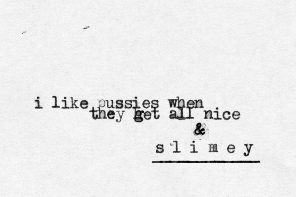 i like pussies when they het g g all nice & & & s l i m e y ____________