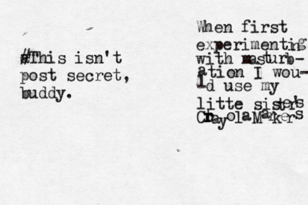 When first experimenti n g with m a s t ur b- a tion I wou- l d use my litte sis t e r ' s C t r r r r a y o l a M a r k e r a #This isn't post secret, buddy
