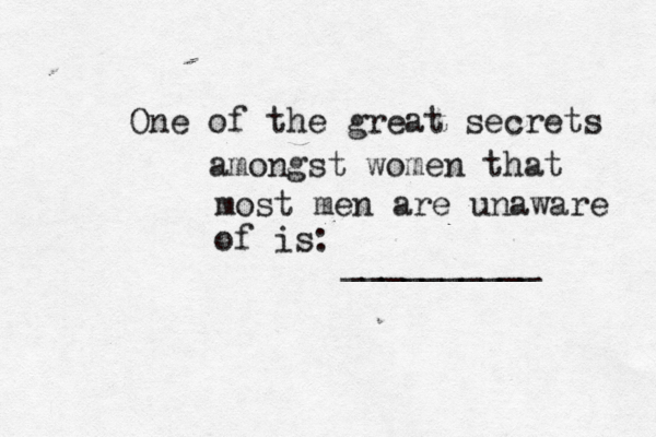 One of the great secrets amongst women that most men are unaware of is: __________