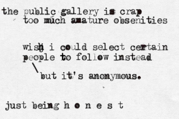 the public gallery is crap too much amature obsenities wisj h h i could select certain people r t to follow instead just being h o n e s \ but it's anonymous.