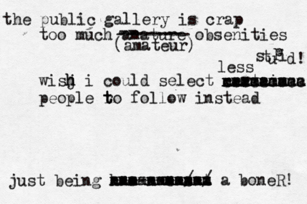the public gallery is crap too much amature obsenities wisj h h i could select certain people r t to follow instead just being h o n e s xxxxxxxxxxx --------/-/ mmmmmmmm mmmmm aaaaaaaaaaa a boneR! -- ------- -------- (amateur) xxxxxxx mmmmmmmmm ccccccccc aaaaaaaa less s t u p i d!