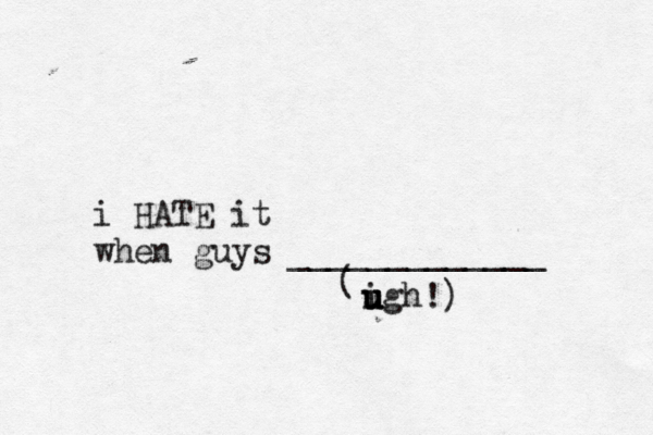 i HATE it when guys _____________ ( igh u u u u !