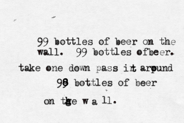 99 bottles of beer on the wall. 99 bottles ofbeer. take one down pass ir arp ound o t t 99 8 8 8 8 bottles of beer on tge h h h w a l l.