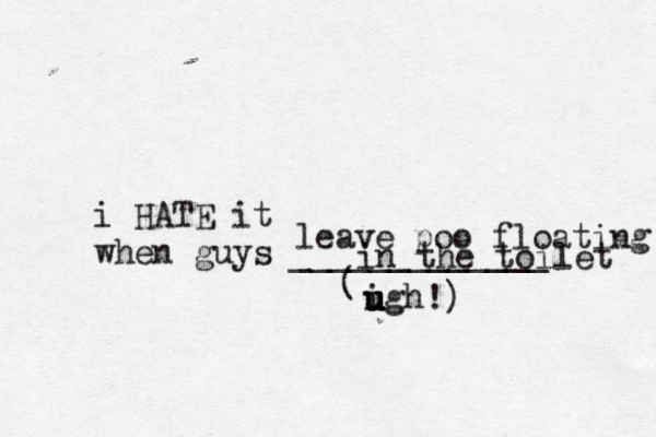 i HATE it when guys _____________ ( igh u u u u leave poo floating in the toilet