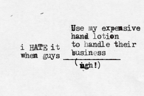 i HATE it when guys _____________ ( igh u u u u ise U U my expensive hand lotion to handle their business